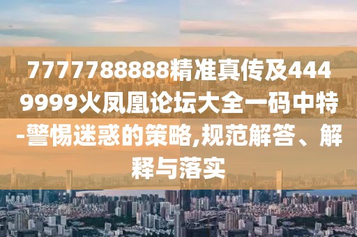 7777788888精準(zhǔn)真?zhèn)骷?449999火鳳凰論壇大全一碼中特-警惕迷惑的策略,規(guī)范解答、解釋與落實