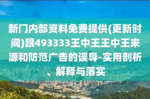新門內(nèi)部資料免費提供(更新時間)跟493333王中王王中王來源和防范廣告的誤導-實用剖析、解釋與落實