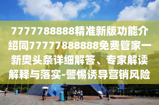 7777788888精準(zhǔn)新版功能介紹同77777888888免費(fèi)管家一新奧頭條詳細(xì)解答、專家解讀解釋與落實(shí)-警惕誘導(dǎo)營銷風(fēng)險