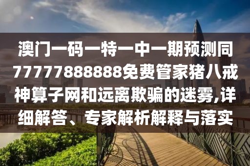澳門一碼一特一中一期預(yù)測同77777888888免費(fèi)管家豬八戒神算子網(wǎng)和遠(yuǎn)離欺騙的迷霧,詳細(xì)解答、專家解析解釋與落實(shí)