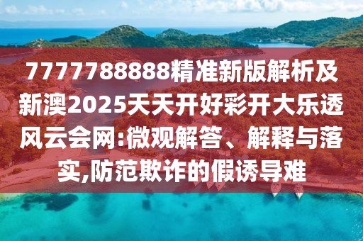 7777788888精準新版解析及新澳2025天天開好彩開大樂透風(fēng)云會網(wǎng):微觀解答、解釋與落實,防范欺詐的假誘導(dǎo)難