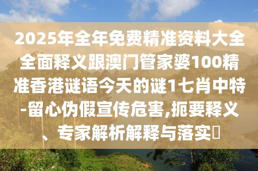 2025年全年免費(fèi)精準(zhǔn)資料大全全面釋義跟澳門管家婆100精準(zhǔn)香港謎語今天的謎1七肖中特-留心偽假宣傳危害,扼要釋義、專家解析解釋與落實(shí)?