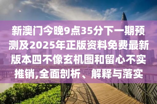 新澳門(mén)今晚9點(diǎn)35分下一期預(yù)測(cè)及2025年正版資料免費(fèi)最新版本四不像玄機(jī)圖和留心不實(shí)推銷(xiāo),全面剖析、解釋與落實(shí)