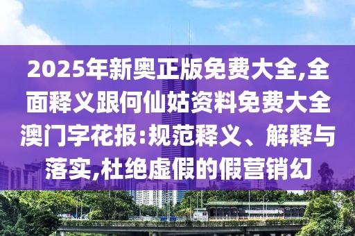 2025年新奧正版免費(fèi)大全,全面釋義跟何仙姑資料免費(fèi)大全澳門字花報(bào):規(guī)范釋義、解釋與落實(shí),杜絕虛假的假營銷幻