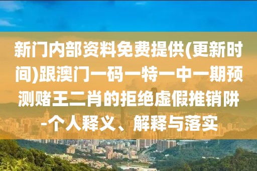新門內(nèi)部資料免費提供(更新時間)跟澳門一碼一特一中一期預(yù)測賭王二肖的拒絕虛假推銷阱-個人釋義、解釋與落實