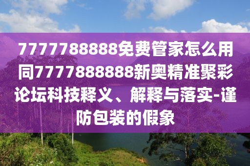 7777788888免費管家怎么用同7777888888新奧精準(zhǔn)聚彩論壇科技釋義、解釋與落實-謹(jǐn)防包裝的假象