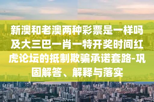 新澳和老澳兩種彩票是一樣嗎及大三巴一肖一特開獎時間紅虎論壇的抵制欺騙承諾套路-鞏固解答、解釋與落實