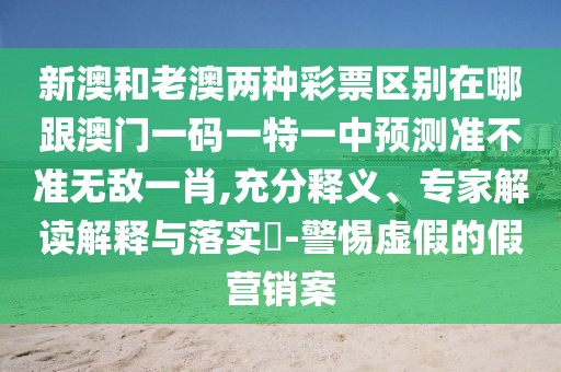 新澳和老澳兩種彩票區(qū)別在哪跟澳門一碼一特一中預(yù)測準(zhǔn)不準(zhǔn)無敵一肖,充分釋義、專家解讀解釋與落實(shí)?-警惕虛假的假營銷案