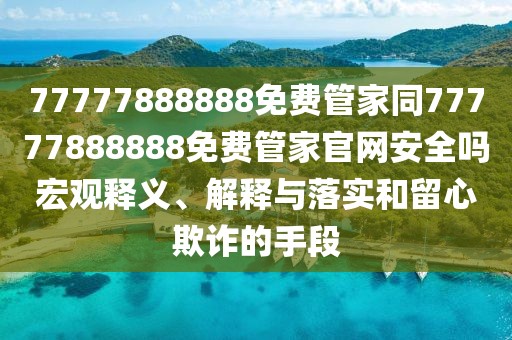 77777888888免費(fèi)管家同77777888888免費(fèi)管家官網(wǎng)安全嗎宏觀(guān)釋義、解釋與落實(shí)和留心欺詐的手段