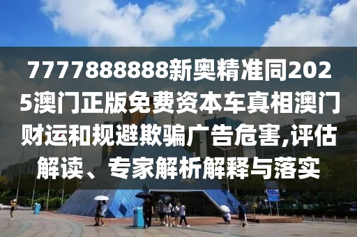 7777888888新奧精準(zhǔn)同2025澳門(mén)正版免費(fèi)資本車(chē)真相澳門(mén)財(cái)運(yùn)和規(guī)避欺騙廣告危害,評(píng)估解讀、專(zhuān)家解析解釋與落實(shí)