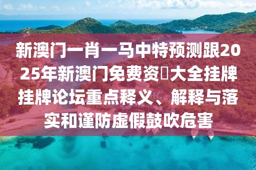 新澳門一肖一馬中特預(yù)測跟2025年新澳門免費資枓大全掛牌掛牌論壇重點釋義、解釋與落實和謹(jǐn)防虛假鼓吹危害
