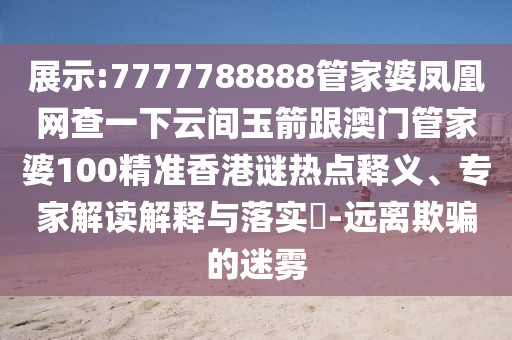 展示:7777788888管家婆鳳凰網(wǎng)查一下云間玉箭跟澳門管家婆100精準香港謎熱點釋義、專家解讀解釋與落實?-遠離欺騙的迷霧