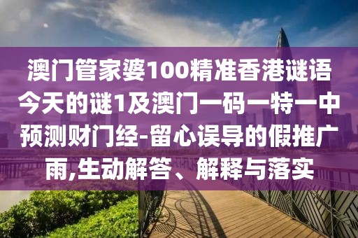 澳門管家婆100精準(zhǔn)香港謎語今天的謎1及澳門一碼一特一中預(yù)測財門經(jīng)-留心誤導(dǎo)的假推廣雨,生動解答、解釋與落實