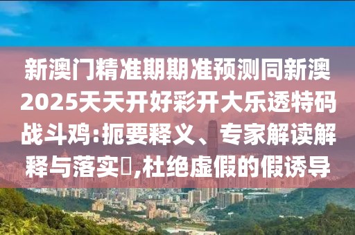 新澳門精準(zhǔn)期期準(zhǔn)預(yù)測(cè)同新澳2025天天開(kāi)好彩開(kāi)大樂(lè)透特碼戰(zhàn)斗雞:扼要釋義、專家解讀解釋與落實(shí)?,杜絕虛假的假誘導(dǎo)