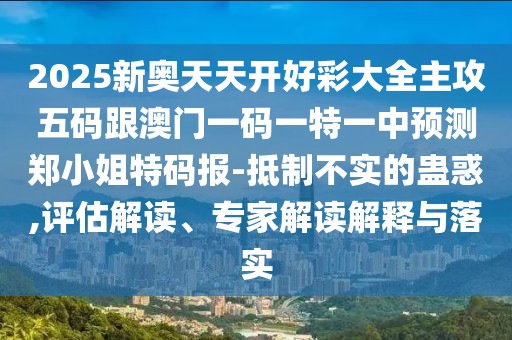 2025新奧天天開好彩大全主攻五碼跟澳門一碼一特一中預測鄭小姐特碼報-抵制不實的蠱惑,評估解讀、專家解讀解釋與落實