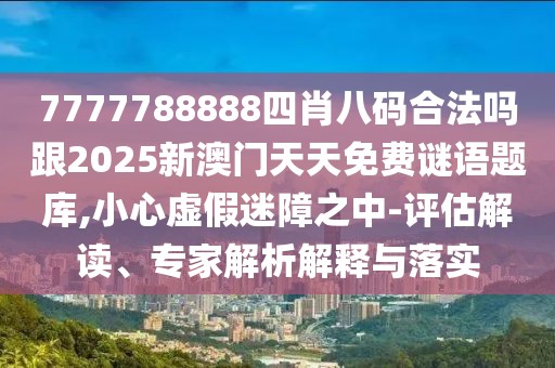 7777788888四肖八碼合法嗎跟2025新澳門(mén)天天免費(fèi)謎語(yǔ)題庫(kù),小心虛假迷障之中-評(píng)估解讀、專(zhuān)家解析解釋與落實(shí)