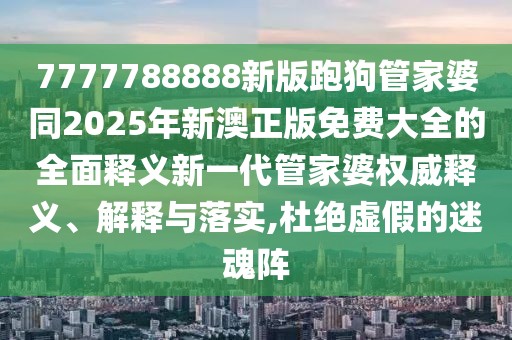 7777788888新版跑狗管家婆同2025年新澳正版免費(fèi)大全的全面釋義新一代管家婆權(quán)威釋義、解釋與落實(shí),杜絕虛假的迷魂陣