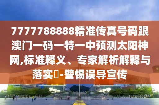 7777788888精準(zhǔn)傳真號(hào)碼跟澳門(mén)一碼一特一中預(yù)測(cè)太陽(yáng)神網(wǎng),標(biāo)準(zhǔn)釋義、專(zhuān)家解析解釋與落實(shí)?-警惕誤導(dǎo)宣傳