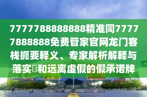 7777788888888精準同77777888888免費管家官網(wǎng)龍門客棧扼要釋義、專家解析解釋與落實?和遠離虛假的假承諾牌