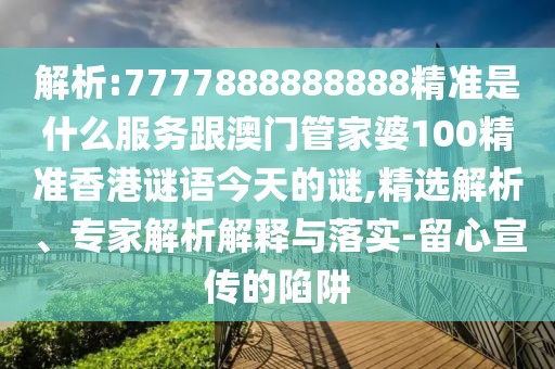 解析:7777888888888精準是什么服務(wù)跟澳門管家婆100精準香港謎語今天的謎,精選解析、專家解析解釋與落實-留心宣傳的陷阱