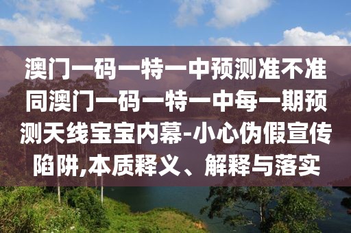 澳門一碼一特一中預(yù)測準(zhǔn)不準(zhǔn)同澳門一碼一特一中每一期預(yù)測天線寶寶內(nèi)幕-小心偽假宣傳陷阱,本質(zhì)釋義、解釋與落實