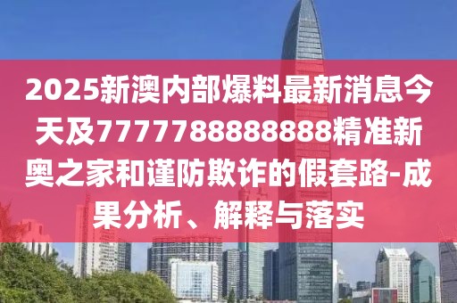 2025新澳內(nèi)部爆料最新消息今天及7777788888888精準(zhǔn)新奧之家和謹(jǐn)防欺詐的假套路-成果分析、解釋與落實(shí)