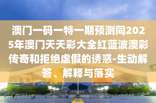 澳門一碼一特一期預(yù)測同2025年澳門天天彩大全紅藍波澳彩傳奇和拒絕虛假的誘惑-生動解答、解釋與落實
