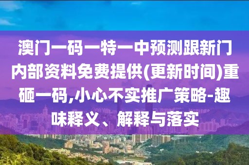 澳門(mén)一碼一特一中預(yù)測(cè)跟新門(mén)內(nèi)部資料免費(fèi)提供(更新時(shí)間)重砸一碼,小心不實(shí)推廣策略-趣味釋義、解釋與落實(shí)