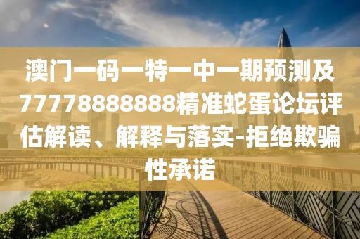 澳門一碼一特一中一期預(yù)測及77778888888精準(zhǔn)蛇蛋論壇評估解讀、解釋與落實(shí)-拒絕欺騙性承諾