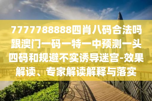 7777788888四肖八碼合法嗎跟澳門一碼一特一中預測一頭四碼和規(guī)避不實誘導迷宮-效果解讀、專家解讀解釋與落實