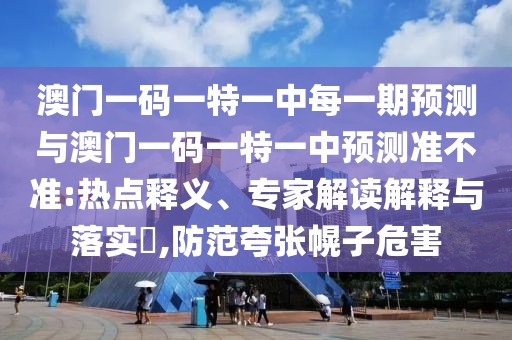 澳門一碼一特一中每一期預測與澳門一碼一特一中預測準不準:熱點釋義、專家解讀解釋與落實?,防范夸張幌子危害