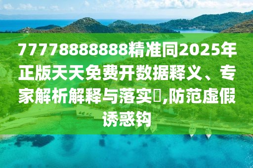 77778888888精準同2025年正版天天免費開數(shù)據(jù)釋義、專家解析解釋與落實?,防范虛假誘惑鉤