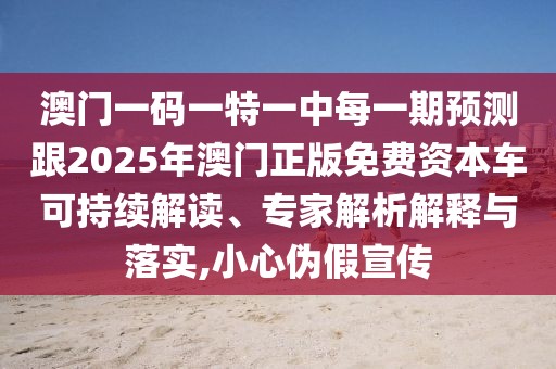 澳門一碼一特一中每一期預(yù)測跟2025年澳門正版免費資本車可持續(xù)解讀、專家解析解釋與落實,小心偽假宣傳