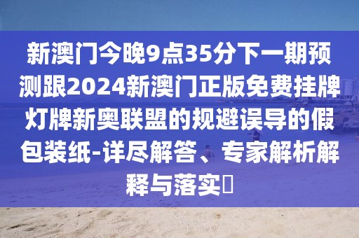 新澳門(mén)今晚9點(diǎn)35分下一期預(yù)測(cè)跟2024新澳門(mén)正版免費(fèi)掛牌燈牌新奧聯(lián)盟的規(guī)避誤導(dǎo)的假包裝紙-詳盡解答、專(zhuān)家解析解釋與落實(shí)?