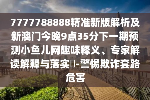 7777788888精準(zhǔn)新版解析及新澳門今晚9點(diǎn)35分下一期預(yù)測小魚兒網(wǎng)趣味釋義、專家解讀解釋與落實(shí)?-警惕欺詐套路危害