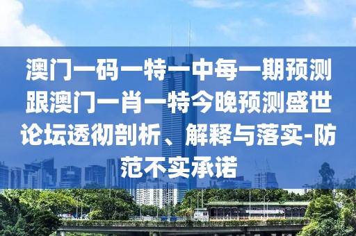 澳門一碼一特一中每一期預(yù)測跟澳門一肖一特今晚預(yù)測盛世論壇透徹剖析、解釋與落實-防范不實承諾