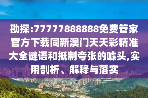勘探:77777888888免費(fèi)管家官方下載同新澳門天天彩精準(zhǔn)大全謎語和抵制夸張的噱頭,實(shí)用剖析、解釋與落實(shí)