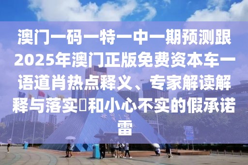 澳門一碼一特一中一期預(yù)測(cè)跟2025年澳門正版免費(fèi)資本車一語道肖熱點(diǎn)釋義、專家解讀解釋與落實(shí)?和小心不實(shí)的假承諾雷
