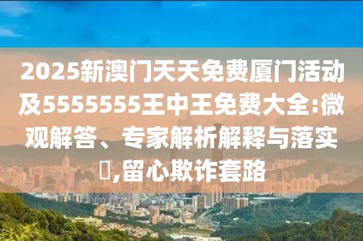2025新澳門天天免費(fèi)廈門活動及5555555王中王免費(fèi)大全:微觀解答、專家解析解釋與落實(shí)?,留心欺詐套路