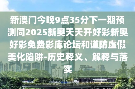 新澳門今晚9點(diǎn)35分下一期預(yù)測(cè)同2025新奧天天開好彩新奧好彩免費(fèi)彩庫論壇和謹(jǐn)防虛假美化陷阱-歷史釋義、解釋與落實(shí)