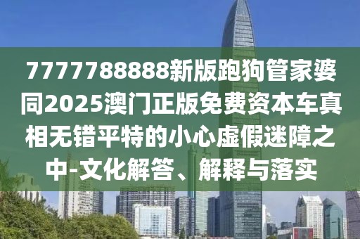 7777788888新版跑狗管家婆同2025澳門(mén)正版免費(fèi)資本車(chē)真相無(wú)錯(cuò)平特的小心虛假迷障之中-文化解答、解釋與落實(shí)
