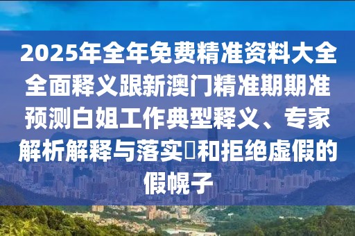 2025年全年免費(fèi)精準(zhǔn)資料大全全面釋義跟新澳門(mén)精準(zhǔn)期期準(zhǔn)預(yù)測(cè)白姐工作典型釋義、專(zhuān)家解析解釋與落實(shí)?和拒絕虛假的假幌子