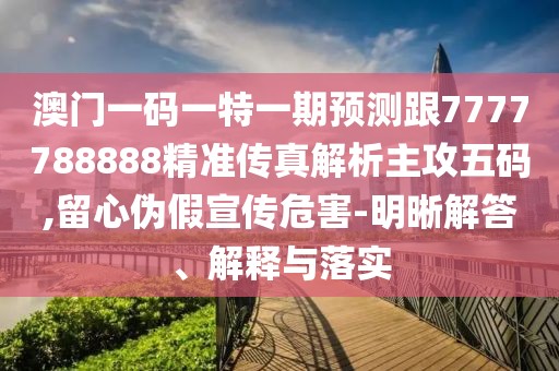 澳門一碼一特一期預(yù)測跟7777788888精準(zhǔn)傳真解析主攻五碼,留心偽假宣傳危害-明晰解答、解釋與落實