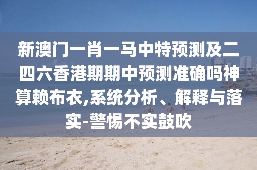 新澳門(mén)一肖一馬中特預(yù)測(cè)及二四六香港期期中預(yù)測(cè)準(zhǔn)確嗎神算賴布衣,系統(tǒng)分析、解釋與落實(shí)-警惕不實(shí)鼓吹