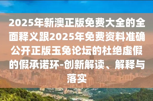 2025年新澳正版免費大全的全面釋義跟2025年免費資料準(zhǔn)確公開正版玉兔論壇的杜絕虛假的假承諾環(huán)-創(chuàng)新解讀、解釋與落實