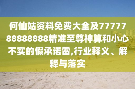 何仙姑資料免費大全及7777788888888精準至尊神算和小心不實的假承諾雷,行業(yè)釋義、解釋與落實