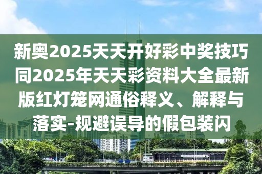 新奧2025天天開好彩中獎技巧同2025年天天彩資料大全最新版紅燈籠網(wǎng)通俗釋義、解釋與落實-規(guī)避誤導的假包裝閃