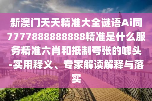 新澳門天天精準(zhǔn)大全謎語(yǔ)Ai同7777888888888精準(zhǔn)是什么服務(wù)精準(zhǔn)六肖和抵制夸張的噱頭-實(shí)用釋義、專家解讀解釋與落實(shí)