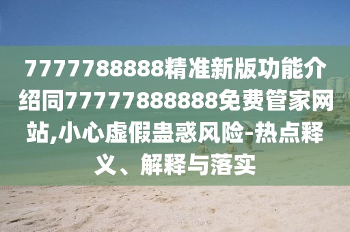 7777788888精準新版功能介紹同77777888888免費管家網(wǎng)站,小心虛假蠱惑風(fēng)險-熱點釋義、解釋與落實