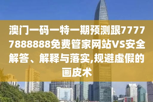 澳門(mén)一碼一特一期預(yù)測(cè)跟77777888888免費(fèi)管家網(wǎng)站VS安全解答、解釋與落實(shí),規(guī)避虛假的畫(huà)皮術(shù)